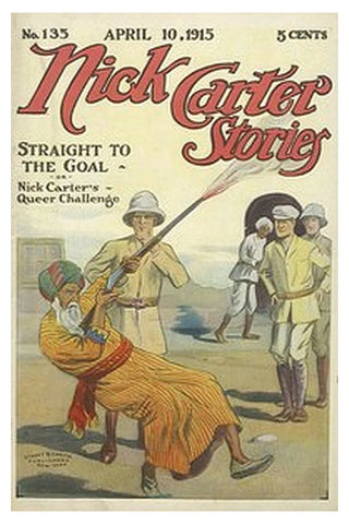 Nick Carter Stories No. 135. April 10, 1915 Straight to the Goal Or, Nick Carter’s Queer Challenge