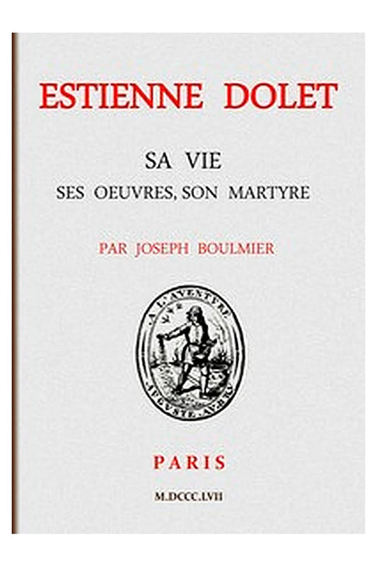Estienne Dolet: Sa vie, ses œuvres, son martyre