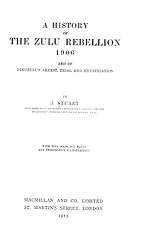 A history of the Zulu Rebellion, 1906, and of Dinuzulu's arrest, trial, and expatriation