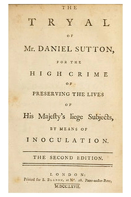 The trial of Mr. Daniel Sutton, for the high crime of preserving the lives of His Majesty's liege subjects, by means of inoculation