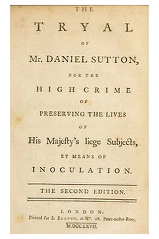 The trial of Mr. Daniel Sutton, for the high crime of preserving the lives of His Majesty's liege subjects, by means of inoculation