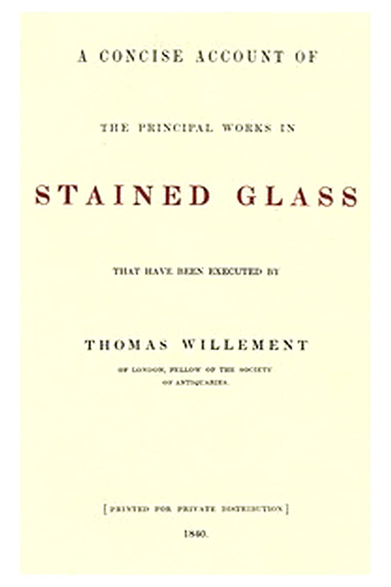 A concise account of the principal works in stained glass that have been executed by Thomas Willement of London, Fellow of the Society of Antiquaries