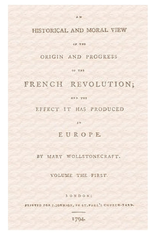 An historical and moral view of the origin and progress of the French Revolution and the effect it has produced in Europe