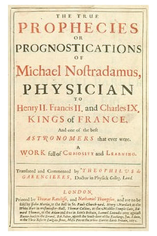 The true prophecies or prognostications of Michael Nostradamus, physician to Henry II. Francis II. and Charles IX. Kings of France, and one of the best astronomers that ever were