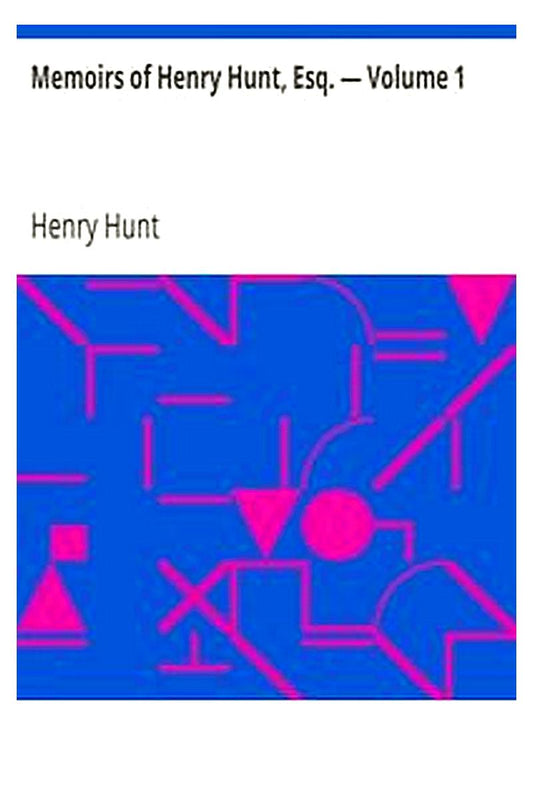 Memoirs of Henry Hunt, Esq. — Volume 1