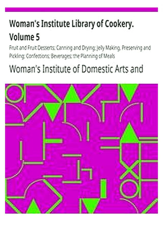 Woman's Institute Library of Cookery. Volume 5: Fruit and Fruit Desserts Canning and Drying Jelly Making, Preserving and Pickling Confections Beverages the Planning of Meals