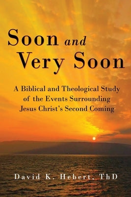 Soon and Very Soon: A Biblical and Theological Study of the Events Surrounding Jesus Christ's Second Coming by Hebert, David K.