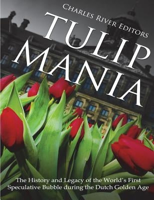 Tulip Mania: The History and Legacy of the World's First Speculative Bubble during the Dutch Golden Age by Charles River Editors