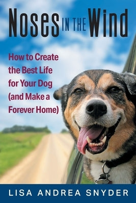 Noses in the Wind: How to Create the Best Life for Your Dog (and Make a Forever Home) by Snyder, Lisa Andrea