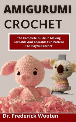 Amigurumi Crochet: The Complete Guide In Making Loveable And Adorable Fun Patterns For Playful Crochet by Wootens, Frederick