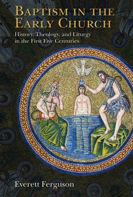 Baptism in the Early Church: History, Theology, and Liturgy in the First Five Centuries by Ferguson, Everett