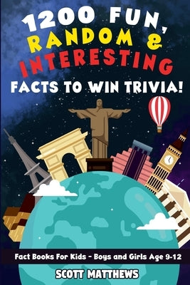 1200 Fun, Random, & Interesting Facts To Win Trivia! - Fact Books For Kids (Boys and Girls Age 9 - 12) by Matthews, Scott