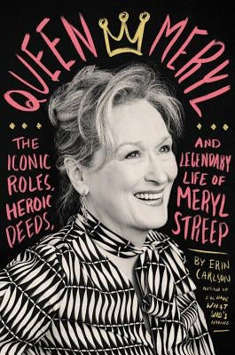 Queen Meryl: The Iconic Roles, Heroic Deeds, and Legendary Life of Meryl Streep by Carlson, Erin