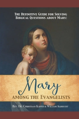 The Definitive Guide for Solving Biblical Questions About Mary: Mary Among the Evangelists by Albrecht, William