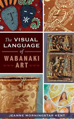 The Visual Language of Wabanaki Art by Kent, Jeanne Morningstar