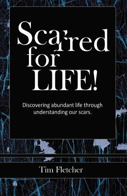 Scarred For Life!: Discovering Abundant Life Through Understanding Our Scars by Fletcher, Tim