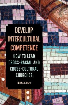 Develop Intercultural Competence: How to Lead Cross-Racial and Cross-Cultural Churches by Park, Hirho Y.