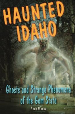 Haunted Idaho: Ghosts and Strange Phenomena of the Gem State by Weeks, Andy