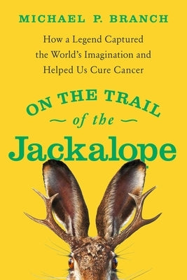 On the Trail of the Jackalope: How a Legend Captured the World's Imagination and Helped Us Cure Cancer by Branch, Michael P.