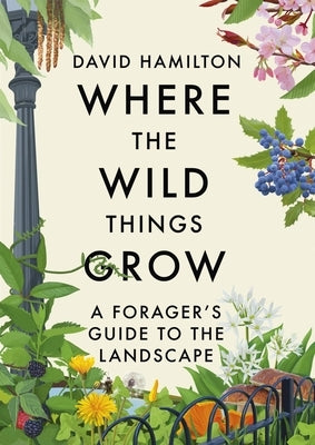 Where the Wild Things Grow: A Forager's Guide to the Landscape by Hamilton, David