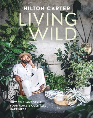 Living Wild: How to Plant Style Your Home and Cultivate Happiness by Carter, Hilton