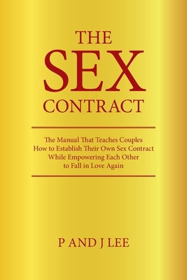 The Sex Contract: The Manual That Teaches Couples How to Establish Their Own Sex Contract While Empowering Each Other to Fall in Love Ag by Lee, P. And J.
