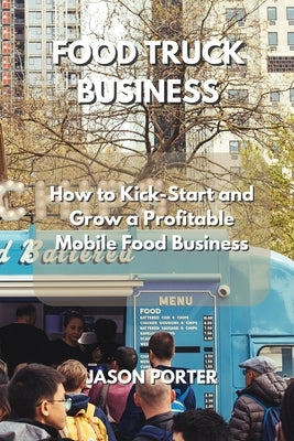 Food Truck Business: How to Kick-Start and Grow a Profitable Mobile Food Business by Porter, Jason