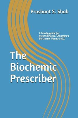 The Biochemic Prescriber: A Guide for Prescribing Dr. Schussler's Biochemic Tissue Salts to Family and Friends by Shah, Prashant S.