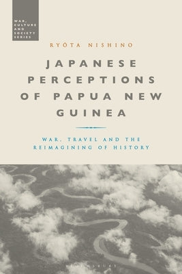 Japanese Perceptions of Papua New Guinea: War, Travel and the Reimagining of History by Nishino, Ryota