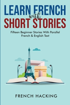 Learn French With Short Stories - Fifteen Beginner Stories With Parallel French And English Text by French Hacking