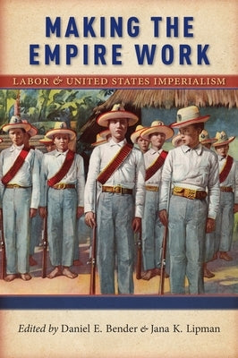 Making the Empire Work: Labor and United States Imperialism by Bender, Daniel E.