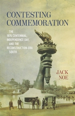 Contesting Commemoration: The 1876 Centennial, Independence Day, and the Reconstruction-Era South by Noe, Jack D.
