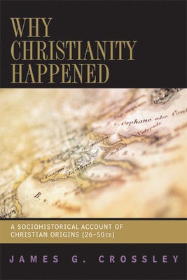 Why Christianity Happened: A Sociohistorical Account of Christian Origins (26-50 CE) by Crossley, James G.