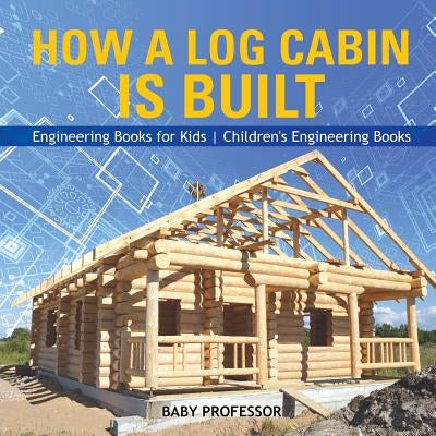 How a Log Cabin is Built - Engineering Books for Kids Children's Engineering Books by Baby Professor