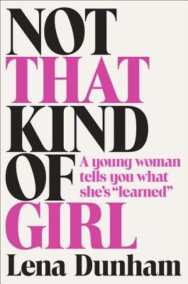 Not That Kind of Girl: A Young Woman Tells You What She's Learned by Dunham, Lena