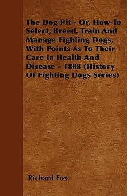 The Dog Pit - Or, How to Select, Breed, Train and Manage Fighting Dogs, with Points as to Their Care in Health and Disease - 1888 (History of Fighting by Fox, Richard K.