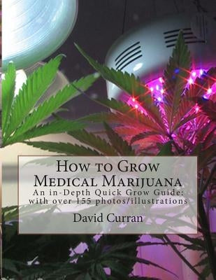 How to Grow Medical Marijuana: An in-Depth Quick Grow Guide: with over 155 photos/illustrations by Curran, David