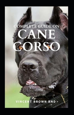 Complete Guide on Cane Corso: All You Need To Know About Grooming, Training, Socializing And Taking Care Of Them by Brown Rnd, Vincent