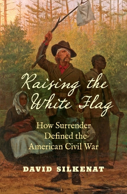 Raising the White Flag: How Surrender Defined the American Civil War by Silkenat, David