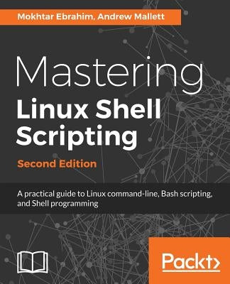 Mastering Linux Shell Scripting - Second Edition: A practical guide to Linux command-line, Bash scripting, and Shell programming by Ebrahim, Mokhtar