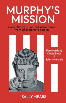 Murphy's Mission: Colin Murphy - Football Adventures from Sincil Bank to Saigon by Mears, Sally