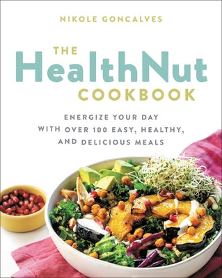 The Healthnut Cookbook: Energize Your Day with Over 100 Easy, Healthy, and Delicious Meals by Goncalves, Nikole