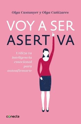 Voy a Ser Asertiva: Un Manual Práctico Para Desarrollar La Autoestima Y La Asertividad Femeninas/I Will Be Assertive: A Practical Manual to Help Women by Castanyer, Olga