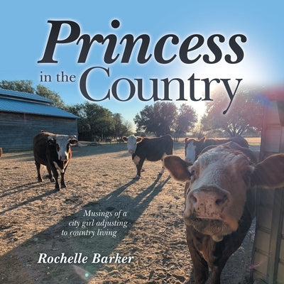 Princess in the Country: Musings of a City Girl Adjusting to Country Living by Barker, Rochelle