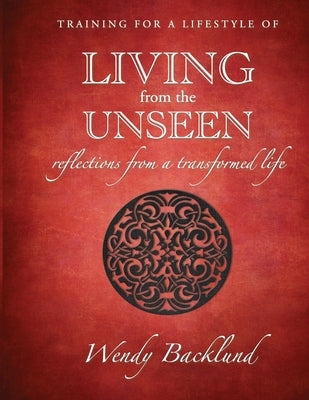 Training for a Lifestyle of Living From the Unseen: Reflections from a Transformed Life by Backlund, Wendy