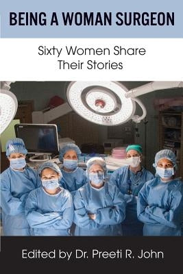 Being A Woman Surgeon: Sixty Women Share Their Stories by John, Preeti R.