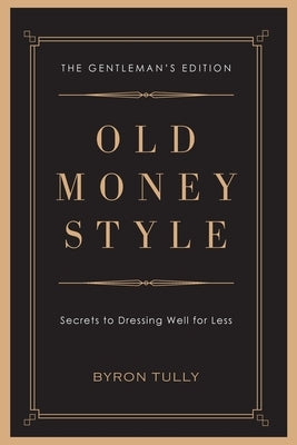 Old Money Style: Secrets to Dressing Well for Less (The Gentleman's Edition) by Tully, Byron