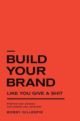 Build Your Brand Like You Give a Sh!t: Embrace your purpose and unleash your potential by Gillespie, Bobby