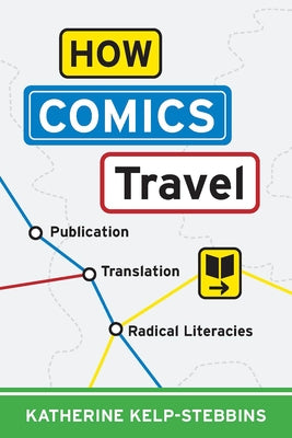 How Comics Travel: Publication, Translation, Radical Literacies by Kelp-Stebbins, Katherine