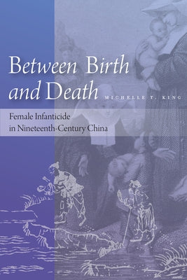 Between Birth and Death: Female Infanticide in Nineteenth-Century China by King, Michelle T.